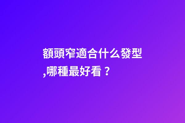 額頭窄適合什么發型,哪種最好看？